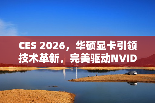 CES 2026，华硕显卡引领技术革新，完美驱动NVIDIA DLSS 4.5黑科技亮相