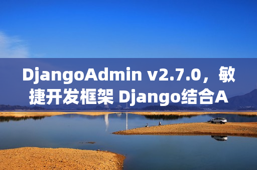 DjangoAdmin v2.7.0，敏捷开发框架 Django结合AntdVue发布