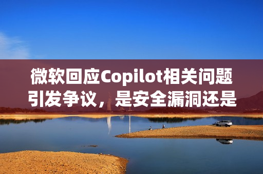 微软回应Copilot相关问题引发争议，是安全漏洞还是AI局限？探讨提示注入争议点。