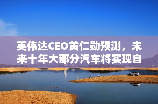 英伟达CEO黄仁勋预测，未来十年大部分汽车将实现自动驾驶功能