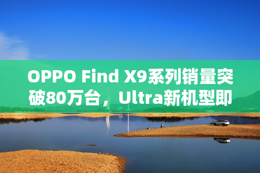 OPPO Find X9系列销量突破80万台，Ultra新机型即将问世