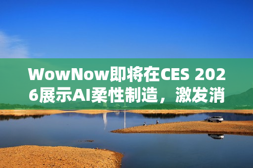 WowNow即将在CES 2026展示AI柔性制造，激发消费创意连接