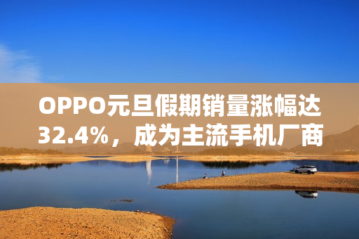 OPPO元旦假期销量涨幅达32.4%，成为主流手机厂商销量冠军