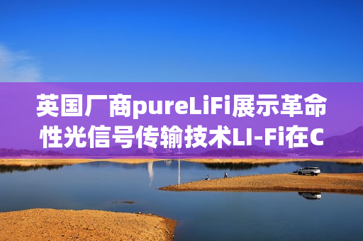 英国厂商pureLiFi展示革命性光信号传输技术LI-Fi在CES大放异彩