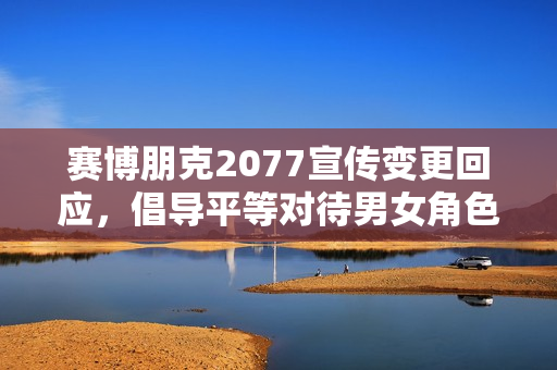 赛博朋克2077宣传变更回应，倡导平等对待男女角色V的机会与立场