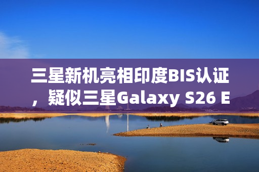 三星新机亮相印度BIS认证，疑似三星Galaxy S26 Edge登场