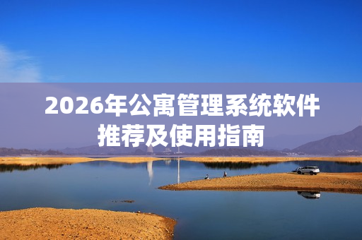 2026年公寓管理系统软件推荐及使用指南