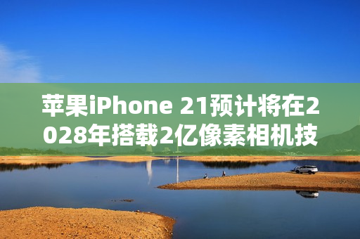苹果iPhone 21预计将在2028年搭载2亿像素相机技术！