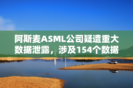 阿斯麦ASML公司疑遭重大数据泄露，涉及154个数据库曝光