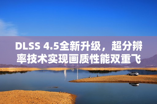 DLSS 4.5全新升级，超分辨率技术实现画质性能双重飞跃