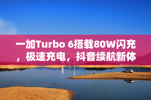 一加Turbo 6搭载80W闪充，极速充电，抖音续航新体验