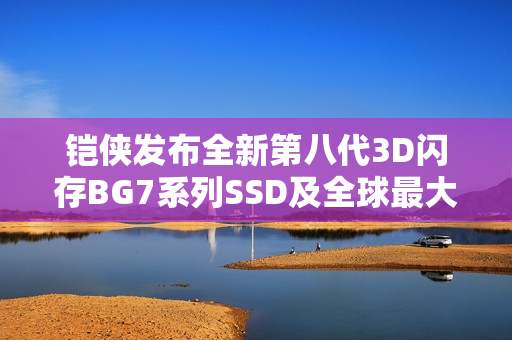 铠侠发布全新第八代3D闪存BG7系列SSD及全球最大容量SSD 245.76TB产品首发亮相