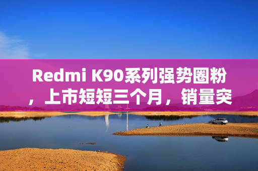 Redmi K90系列强势圈粉，上市短短三个月，销量突破百万大关
