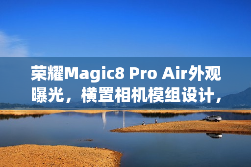 荣耀Magic8 Pro Air外观曝光，横置相机模组设计，风格酷似iPhone Air