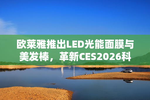 欧莱雅推出LED光能面膜与美发棒，革新CES2026科技美妆新篇章