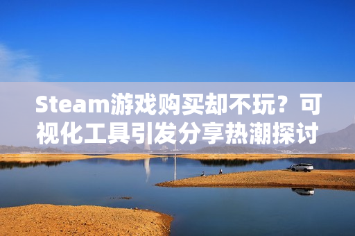 Steam游戏购买却不玩？可视化工具引发分享热潮探讨