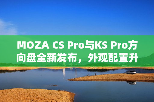 MOZA CS Pro与KS Pro方向盘全新发布，外观配置升级，驾驶体验再升级