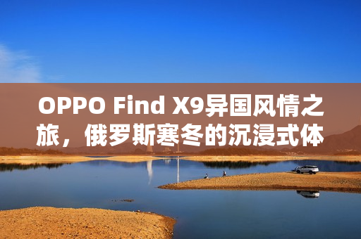 OPPO Find X9异国风情之旅，俄罗斯寒冬的沉浸式体验