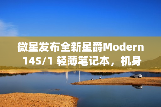 微星发布全新星爵Modern 14S/1 轻薄笔记本，机身仅厚1.3kg，厚度达11.1mm