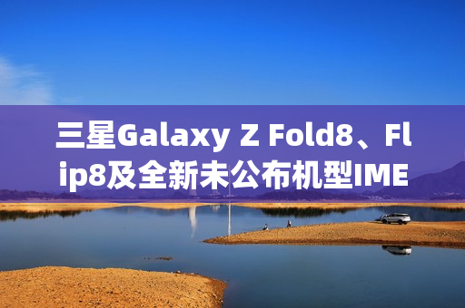 三星Galaxy Z Fold8、Flip8及全新未公布机型IMEI数据库大揭秘！