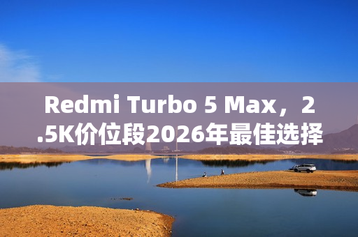 Redmi Turbo 5 Max，2.5K价位段2026年最佳选择手机官宣