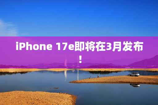 iPhone 17e即将在3月发布！