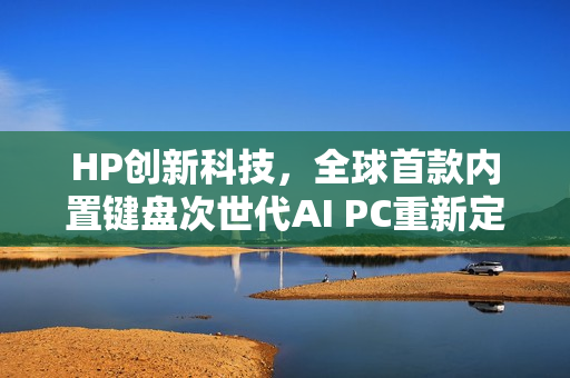 HP创新科技，全球首款内置键盘次世代AI PC重新定义桌面空间！