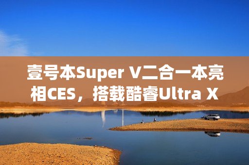 壹号本Super V二合一本亮相CES，搭载酷睿Ultra X7处理器