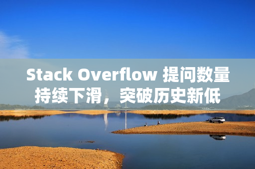 Stack Overflow 提问数量持续下滑，突破历史新低