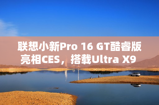 联想小新Pro 16 GT酷睿版亮相CES，搭载Ultra X9 388H旗舰芯