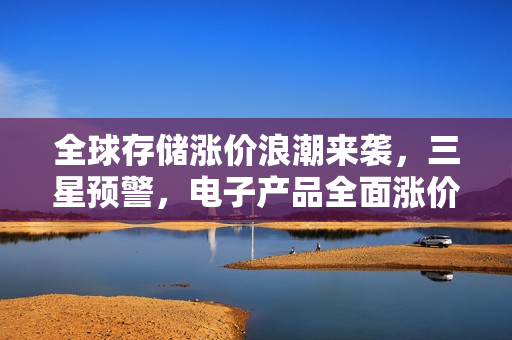 全球存储涨价浪潮来袭，三星预警，电子产品全面涨价风险