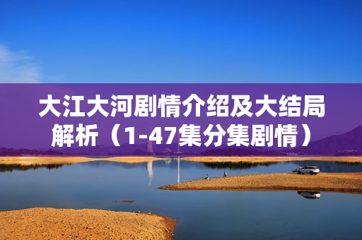 大江大河剧情介绍及大结局解析(1-47集分集剧情) 大江大河剧情介绍及大结局解析(1-47集分集剧情)