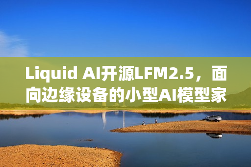 Liquid AI开源LFM2.5，面向边缘设备的小型AI模型家族亮相