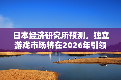 日本经济研究所预测，独立游戏市场将在2026年引领御宅经济大潮