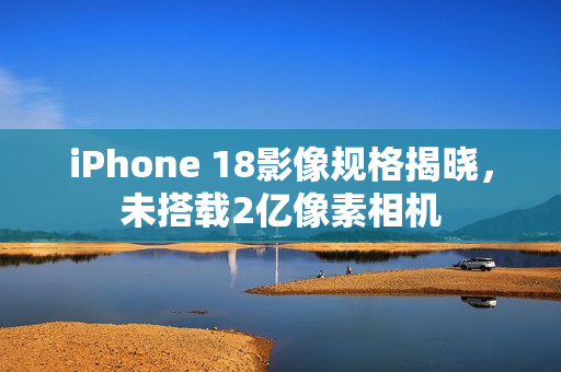 iPhone 18影像规格揭晓，未搭载2亿像素相机