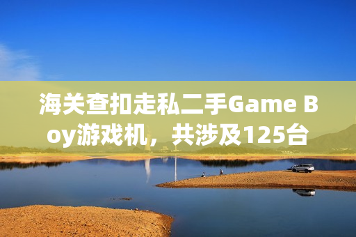 海关查扣走私二手Game Boy游戏机，共涉及125台