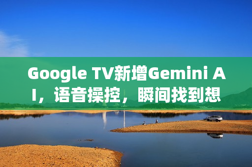 Google TV新增Gemini AI，语音操控，瞬间找到想看的影片