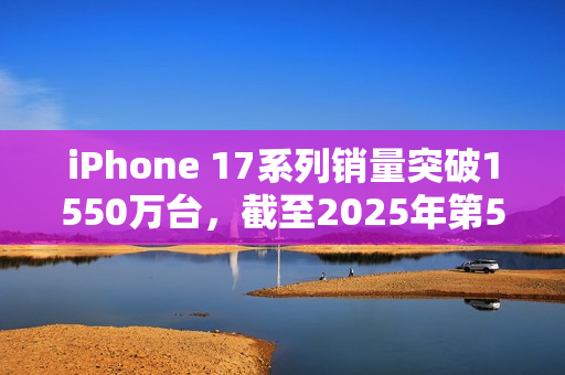 iPhone 17系列销量突破1550万台，截至2025年第52周数据出炉！