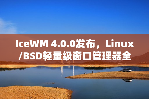 IceWM 4.0.0发布，Linux/BSD轻量级窗口管理器全新上线