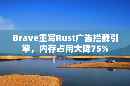 Brave重写Rust广告拦截引擎，内存占用大降75%