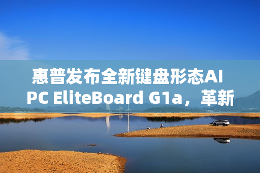 惠普发布全新键盘形态AI PC EliteBoard G1a，革新科技与体验结合