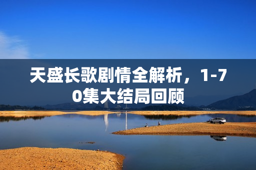 天盛长歌剧情全解析，1-70集大结局回顾