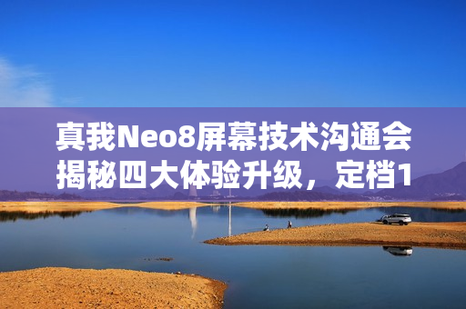 真我Neo8屏幕技术沟通会揭秘四大体验升级，定档1月12日发布