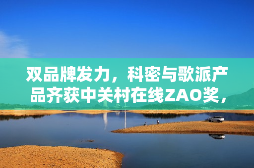 双品牌发力，科密与歌派产品齐获中关村在线ZAO奖，阳光科密崭露头角！