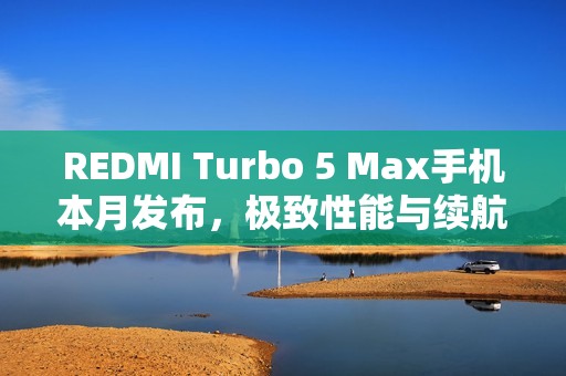REDMI Turbo 5 Max手机本月发布，极致性能与续航的官宣