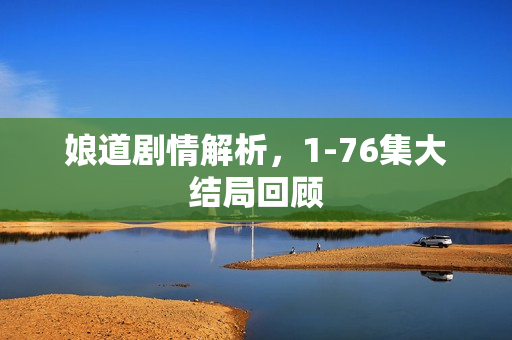 娘道剧情解析，1-76集大结局回顾
