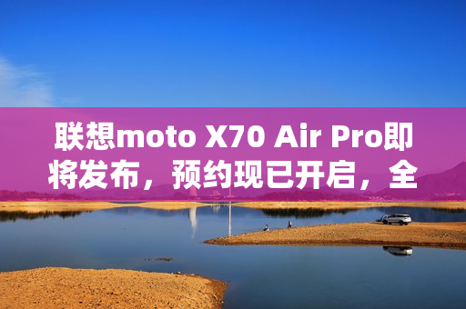 联想moto X70 Air Pro即将发布,预约现已开启,全新体验等你来探索 联想moto X70 Air Pro即将发布,预约现已开启,全新体验等你来探索