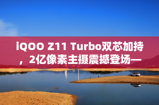 iQOO Z11 Turbo双芯加持，2亿像素主摄震撼登场——战斗精灵官宣来袭