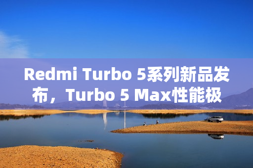 Redmi Turbo 5系列新品发布，Turbo 5 Max性能极限登场