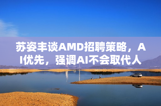 苏姿丰谈AMD招聘策略，AI优先，强调AI不会取代人类角色